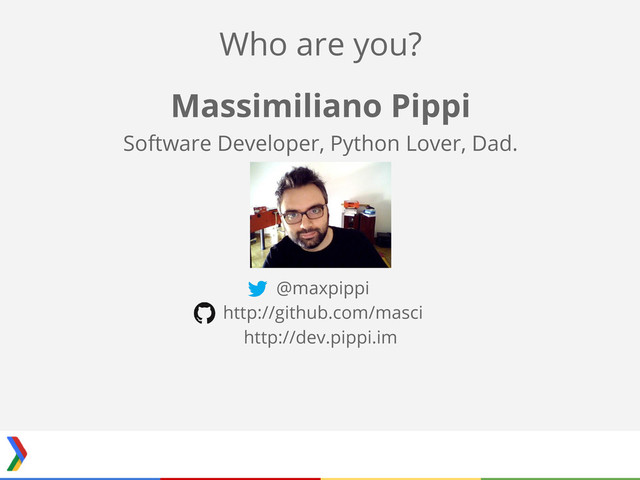 Massimiliano Pippi
Software Developer, Python Lover, Dad.
@maxpippi
http://github.com/masci
http://dev.pippi.im
Who are you?
