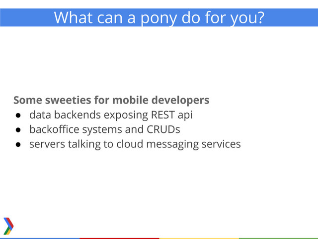What can a pony do for you?
Some sweeties for mobile developers
● data backends exposing REST api
● backoffice systems and CRUDs
● servers talking to cloud messaging services
