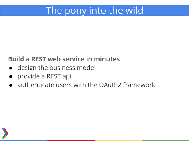 The pony into the wild
Build a REST web service in minutes
● design the business model
● provide a REST api
● authenticate users with the OAuth2 framework

