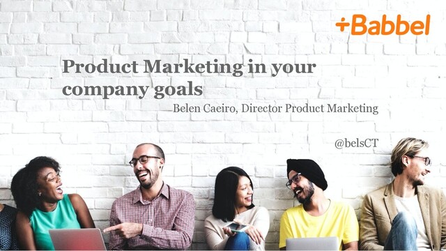 Product Marketing in your
company goals
Belen Caeiro, Director Product Marketing
@belsCT
