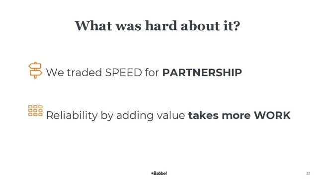 22
What was hard about it?
We traded SPEED for PARTNERSHIP
Reliability by adding value takes more WORK
