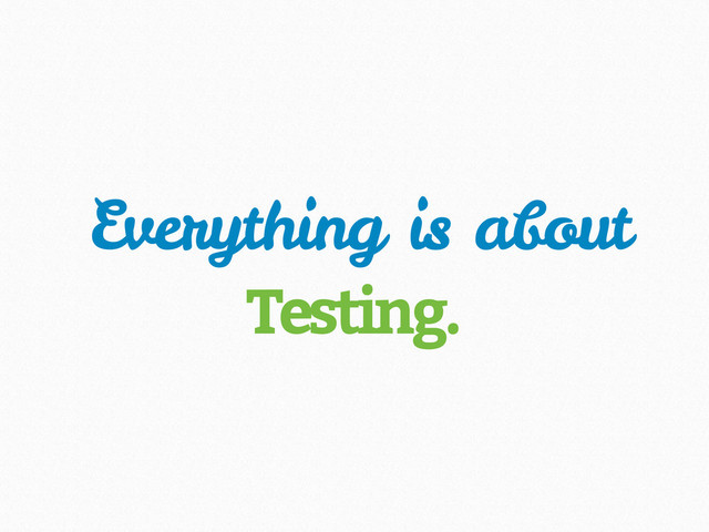 Everything is about
Testing.
