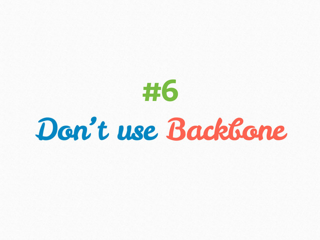 Don’t use Backbone
#6
