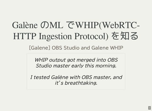 Galène のML でWHIP(WebRTC-
HTTP Ingestion Protocol) を知る
[Galene] OBS Studio and Galene WHIP
WHIP output got merged into OBS
Studio master early this morning.
I tested Galène with OBS master, and
it’s breathtaking.
3
