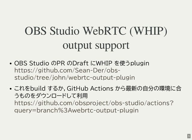 OBS Studio WebRTC (WHIP)
output support
OBS Studio のPR のDraft にWHIP を使うplugin
これをbuild するか，GitHub Actions から最新の自分の環境に合
うものをダウンロードして利用
https://github.com/Sean-Der/obs-
studio/tree/john/webrtc-output-plugin
https://github.com/obsproject/obs-studio/actions?
query=branch%3Awebrtc-output-plugin
5
