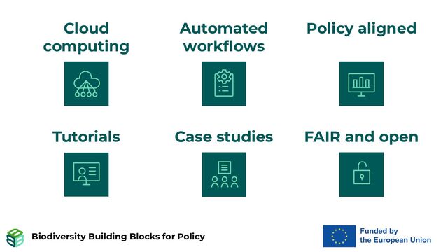 Biodiversity Building Blocks for Policy
Automated
workﬂows
Cloud
computing
Policy aligned
Tutorials Case studies FAIR and open
