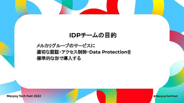 IDPチームの目的
メルカリグループのサービスに
適切な認証・アクセス制御・Data Protectionを
標準的な形で導入する
