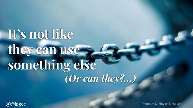 It’s not like
they can use
something else
(Or can they?...)
Photo by JJ Ying on Unsplash
@jpgcc_
