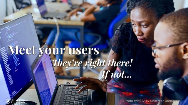 Meet your users
ey’re right there!
If not...
Photo by NESA by Makers on Unsplash
@jpgcc_
