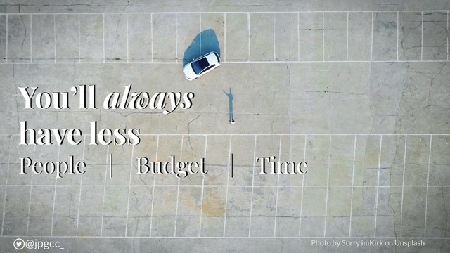 You’ll always
have less
People | Budget | Time
@jpgcc_
@jpgcc_ Photo by Sorry imKirk on Unsplash
