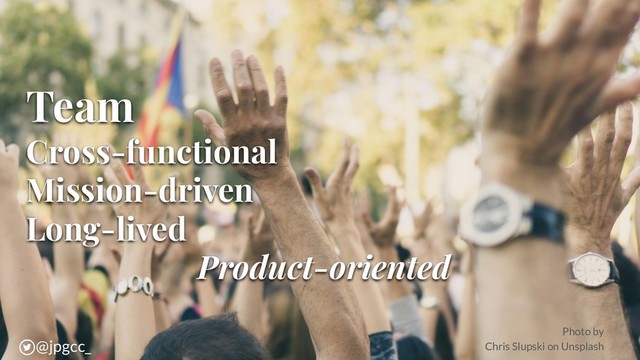 Team
Cross-functional
Mission-driven
Long-lived
Product-oriented
@jpgcc_
Photo by
Chris Slupski on Unsplash
