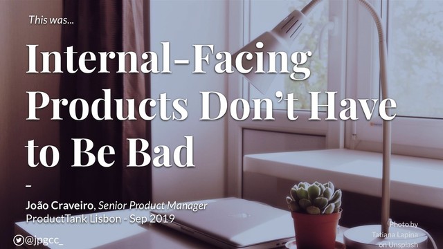 Internal-Facing
Products Don’t Have
to Be Bad
-
João Craveiro, Senior Product Manager
ProductTank Lisbon - Sep 2019
Photo by
Tatiana Lapina
on Unsplash
@jpgcc_
This was...
