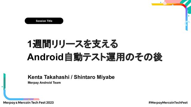 Session Title
1週間リリースを支える
Android自動テスト運用のその後
Kenta Takahashi / Shintaro Miyabe
Merpay Android Team
