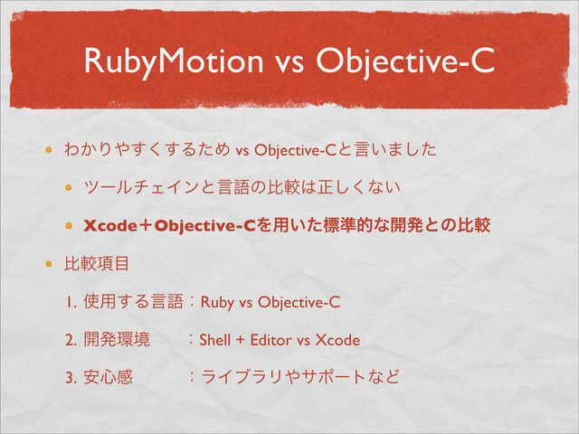 RubyMotion vs Objective-C
Θ͔Γ΍͘͢͢ΔͨΊ vs Objective-Cͱݴ͍·ͨ͠
πʔϧνΣΠϯͱݴޠͷൺֱ͸ਖ਼͘͠ͳ͍
XcodeʴObjective-CΛ༻͍ͨඪ४తͳ։ൃͱͷൺֱ
ൺֱ߲໨
1. ࢖༻͢ΔݴޠɿRuby vs Objective-C
2. ։ൃ؀ڥ ɿShell + Editor vs Xcode
3. ҆৺ײɹɹɹɿϥΠϒϥϦ΍αϙʔτͳͲ
