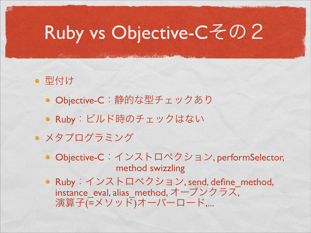 Ruby vs Objective-Cͦͷ̎
ܕ෇͚
Objective-Cɿ੩తͳܕνΣοΫ͋Γ
RubyɿϏϧυ࣌ͷνΣοΫ͸ͳ͍
ϝλϓϩάϥϛϯά
Objective-CɿΠϯετϩϖΫγϣϯ, performSelector,
method swizzling
RubyɿΠϯετϩϖΫγϣϯ, send, deﬁne_method,
instance_eval, alias_method, ΦʔϓϯΫϥε,
ԋࢉࢠ(=ϝιου)Φʔόʔϩʔυ,...

