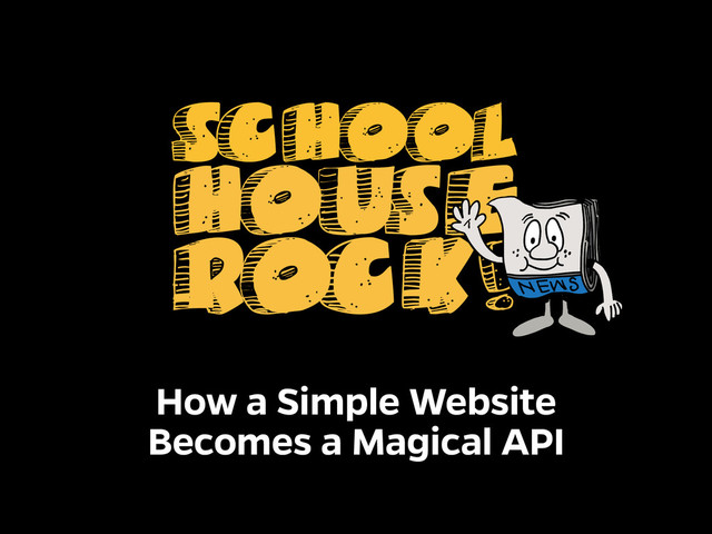 school
rock
house
!
How a Simple Website
Becomes a Magical API
