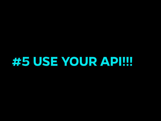 #5 USE YOUR API!!!
