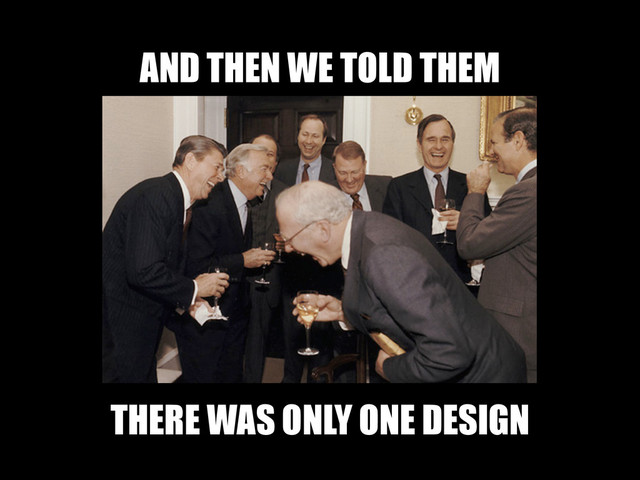 AND THEN WE TOLD THEM
THERE WAS ONLY ONE DESIGN
