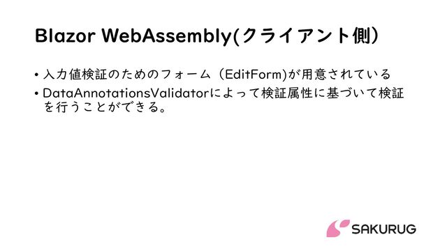 Blazor WebAssembly(クライアント側）
• 入力値検証のためのフォーム（EditForm)が用意されている
• DataAnnotationsValidatorによって検証属性に基づいて検証
を行うことができる。
