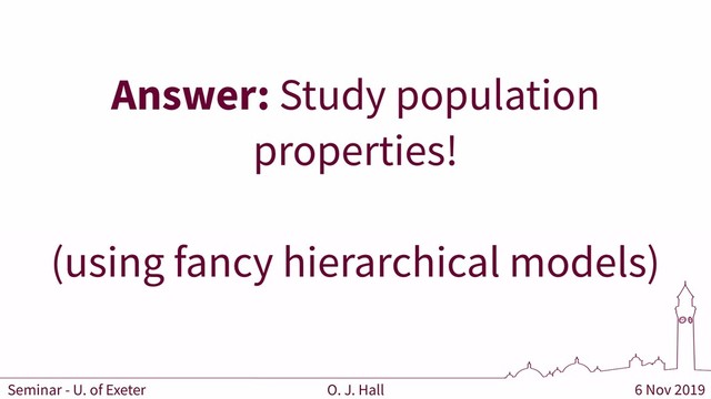 6 Nov 2019
O. J. Hall
Answer: Study population
properties!
(using fancy hierarchical models)
Seminar - U. of Exeter
