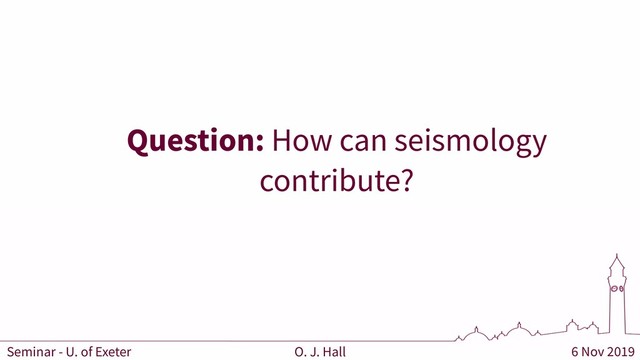6 Nov 2019
O. J. Hall
Seminar - U. of Exeter
Question: How can seismology
contribute?
