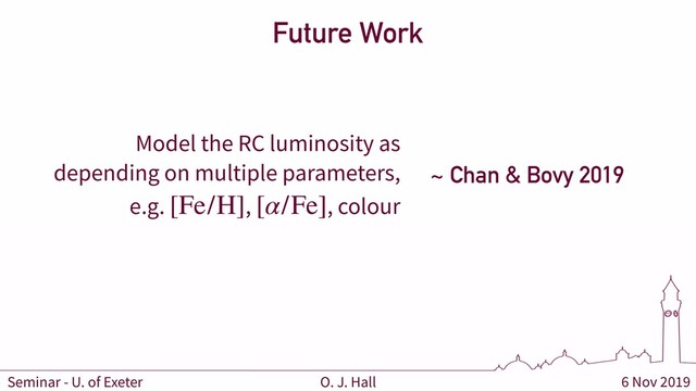 6 Nov 2019
O. J. Hall
Seminar - U. of Exeter
Future Work
Model the RC luminosity as
depending on multiple parameters,
e.g. , , colour
[Fe/H] [α/Fe]
~ Chan & Bovy 2019
