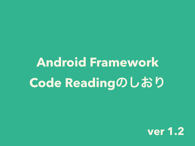 Android Framework 
Code Readingͷ͓͠Γ
ver 1.2
