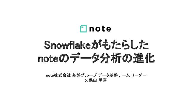 Snowflakeがもたらした 
noteのデータ分析の進化 
note株式会社 基盤グループ データ基盤チーム リーダー
 
久保田 勇喜 
