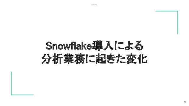 note inc.
Snowflake導入による 
分析業務に起きた変化 
16
