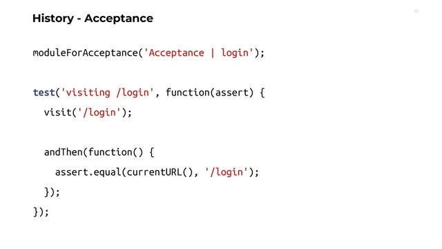 25
moduleForAcceptance('Acceptance | login');
test('visiting /login', function(assert) {
visit('/login');
andThen(function() {
assert.equal(currentURL(), '/login');
});
});
History - Acceptance
