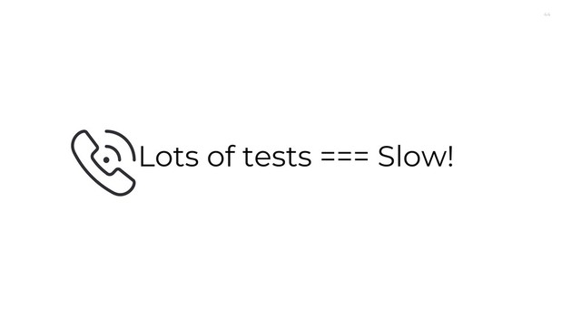 44
Lots of tests === Slow!

