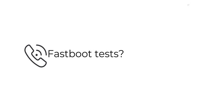 57
Fastboot tests?
