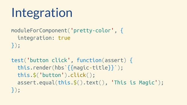 Integration
moduleForComponent('pretty-color', {
integration: true
});
test('button click', function(assert) {
this.render(hbs`{{magic-title}}`);
this.$('button').click();
assert.equal(this.$().text(), 'This is Magic');
});

