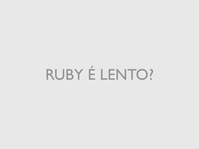 RUBY É LENTO?
