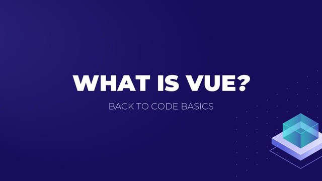 WHAT IS VUE?
BACK TO CODE BASICS
