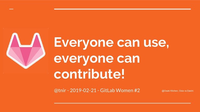 Everyone can use,
everyone can
contribute!
@tnir - 2019-02-21 - GitLab Women #2 @Osaki Kitchen, Oisix ra Daichi
