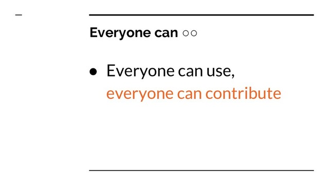 Everyone can ○○
● Everyone can use,
everyone can contribute

