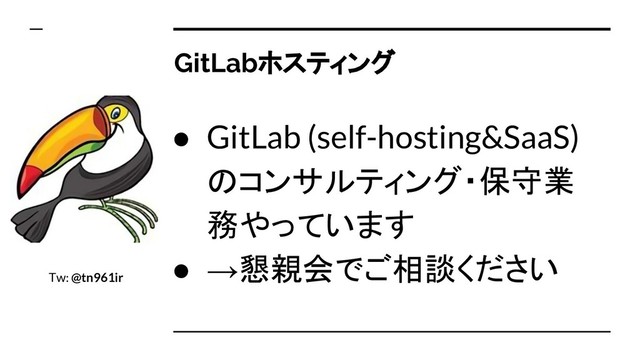 GitLabホスティング
● GitLab (self-hosting&SaaS)
のコンサルティング・保守業
務やっています
● →懇親会でご相談ください
Tw: @tn961ir

