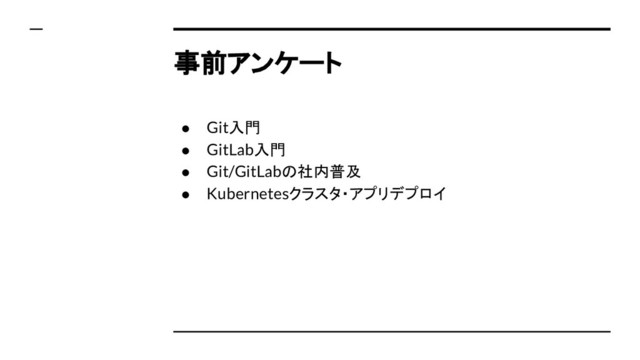 事前アンケート
● Git入門
● GitLab入門
● Git/GitLabの社内普及
● Kubernetesクラスタ・アプリデプロイ
