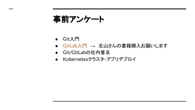 事前アンケート
● Git入門
● GitLab入門　→　北山さんの書籍購入お願いします
● Git/GitLabの社内普及
● Kubernetesクラスタ・アプリデプロイ
