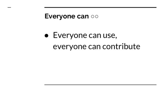Everyone can ○○
● Everyone can use,
everyone can contribute
