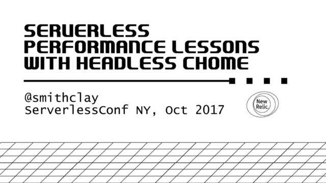 SERVERLESS
PERFORMANCE LESSONS
WITH HEADLESS CHOME
@smithclay
ServerlessConf NY, Oct 2017
