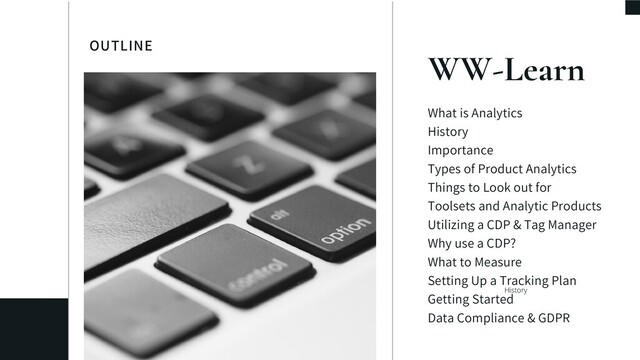 OUTLINE
WW-Learn
What is Analytics
History
Importance
Types of Product Analytics
Things to Look out for
Toolsets and Analytic Products
Utilizing a CDP & Tag Manager
Why use a CDP?
What to Measure
Setting Up a Tracking Plan
Getting Started
Data Compliance & GDPR
History
