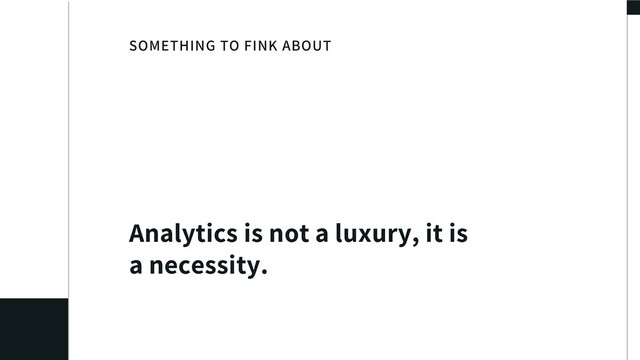 SOMETHING TO FINK ABOUT
Analytics is not a luxury, it is
a necessity.
