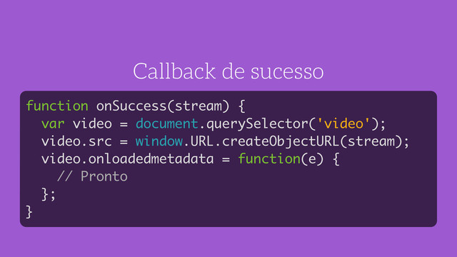 Callback de sucesso
function onSuccess(stream) {
var video = document.querySelector('video');
video.src = window.URL.createObjectURL(stream);
video.onloadedmetadata = function(e) {
// Pronto
};
}
