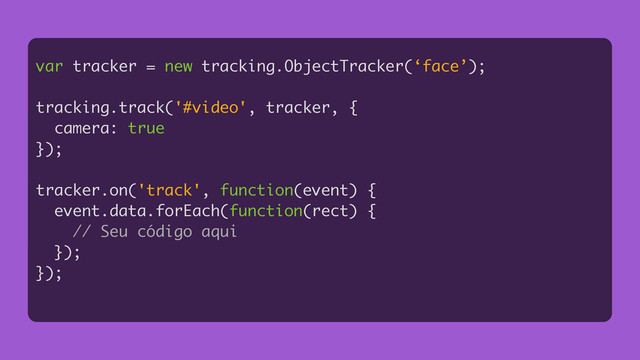 var tracker = new tracking.ObjectTracker(‘face’);
!
tracking.track('#video', tracker, {
camera: true
});
!
tracker.on('track', function(event) {
event.data.forEach(function(rect) {
// Seu código aqui
});
});
