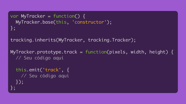 var MyTracker = function() {
MyTracker.base(this, 'constructor');
};
!
tracking.inherits(MyTracker, tracking.Tracker);
!
MyTracker.prototype.track = function(pixels, width, height) {
// Seu código aqui
!
this.emit('track', {
// Seu código aqui
});
};
