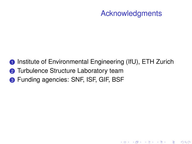 Acknowledgments
.
.
1 Institute of Environmental Engineering (IfU), ETH Zurich
.
.
2 Turbulence Structure Laboratory team
.
.
3 Funding agencies: SNF, ISF, GIF, BSF
. . . . . .
