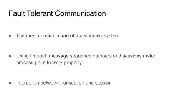 Fault Tolerant Communication
● The most unreliable part of a distributed system
● Using timeout, message sequence numbers and sessions make
process-pairs to work properly
● Interaction between transaction and session
