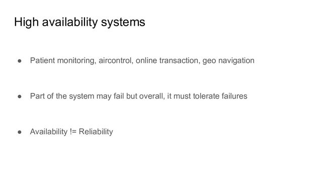 High availability systems
● Patient monitoring, aircontrol, online transaction, geo navigation
● Part of the system may fail but overall, it must tolerate failures
● Availability != Reliability
